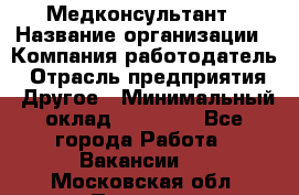 Медконсультант › Название организации ­ Компания-работодатель › Отрасль предприятия ­ Другое › Минимальный оклад ­ 15 000 - Все города Работа » Вакансии   . Московская обл.,Пущино г.